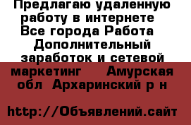 Предлагаю удаленную работу в интернете - Все города Работа » Дополнительный заработок и сетевой маркетинг   . Амурская обл.,Архаринский р-н